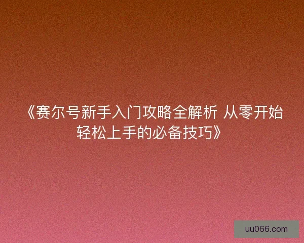 《赛尔号新手入门攻略全解析 从零开始轻松上手的必备技巧》