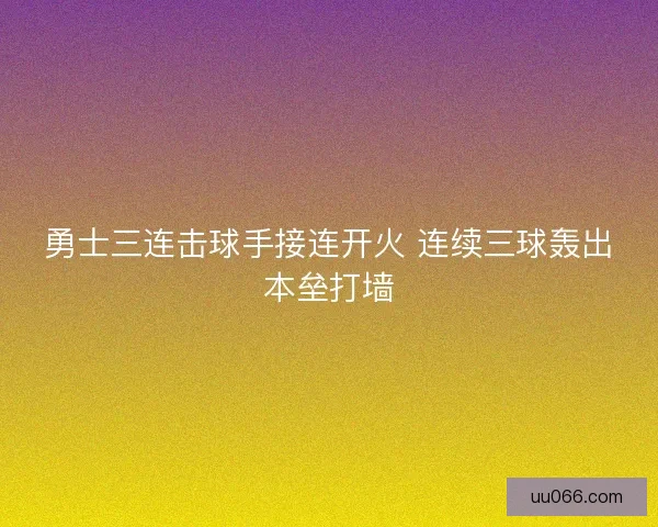 勇士三连击球手接连开火 连续三球轰出本垒打墙