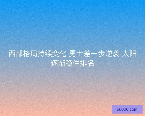 西部格局持续变化 勇士差一步逆袭 太阳逐渐稳住排名