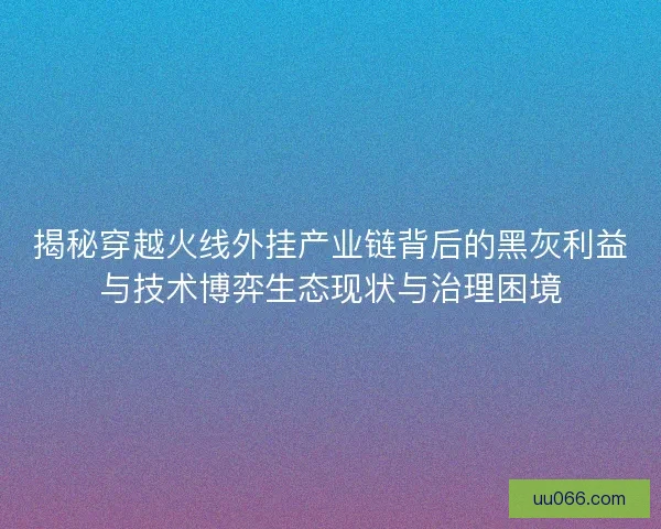 揭秘穿越火线外挂产业链背后的黑灰利益与技术博弈生态现状与治理困境