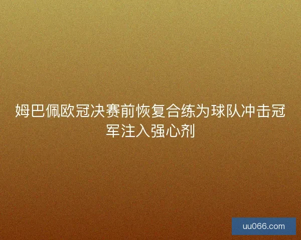 姆巴佩欧冠决赛前恢复合练为球队冲击冠军注入强心剂
