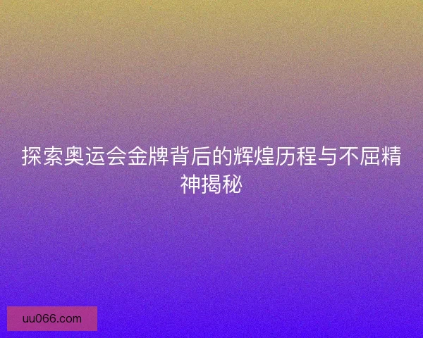 探索奥运会金牌背后的辉煌历程与不屈精神揭秘