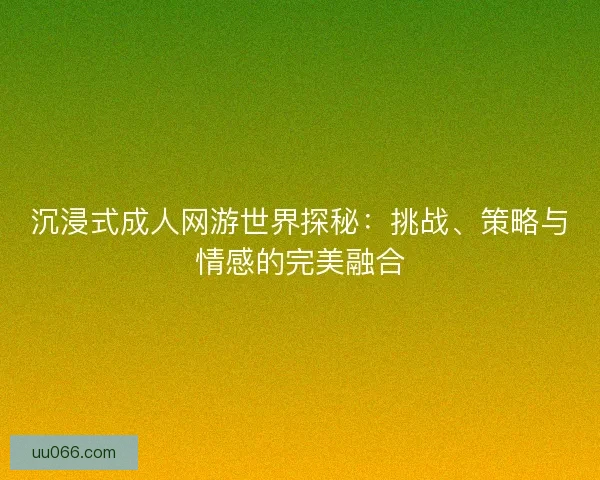 沉浸式成人网游世界探秘：挑战、策略与情感的完美融合