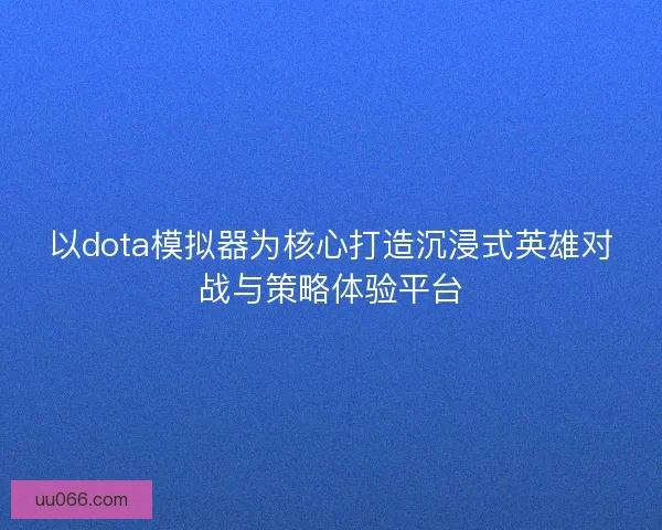 以dota模拟器为核心打造沉浸式英雄对战与策略体验平台
