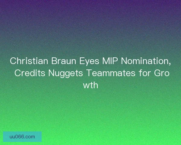Christian Braun Eyes MIP Nomination, Credits Nuggets Teammates for Growth